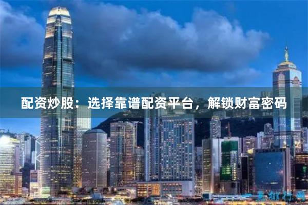 配资炒股：选择靠谱配资平台，解锁财富密码