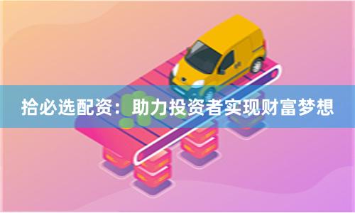 拾必选配资：助力投资者实现财富梦想