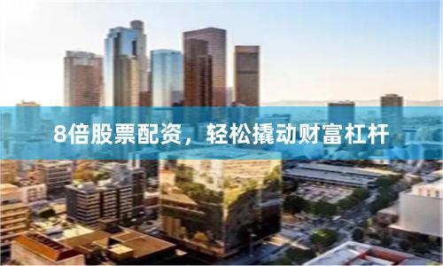 8倍股票配资，轻松撬动财富杠杆
