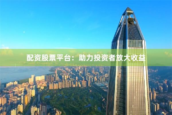 配资股票平台：助力投资者放大收益