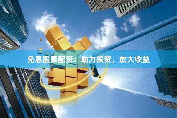 免息股票配资：助力投资，放大收益