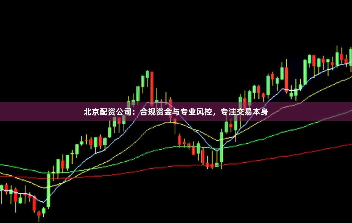 北京配资公司：合规资金与专业风控，专注交易本身