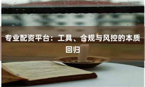 专业配资平台：工具、合规与风控的本质回归