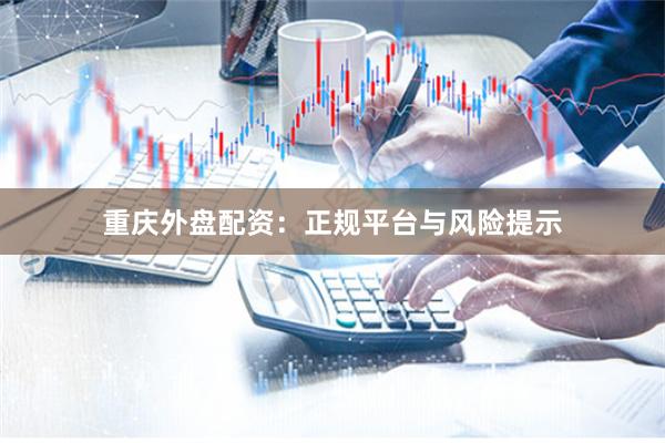 重庆外盘配资：正规平台与风险提示
