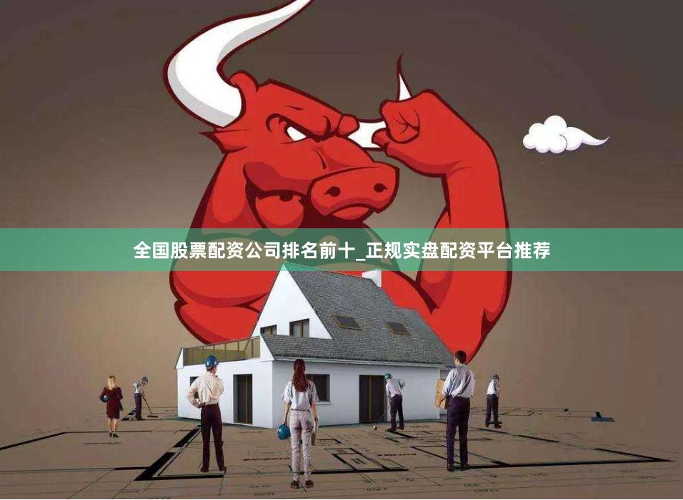 全国股票配资公司排名前十_正规实盘配资平台推荐