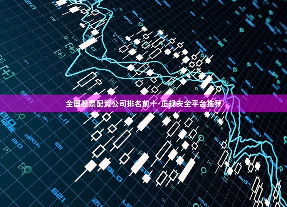 全国股票配资公司排名前十-正规安全平台推荐