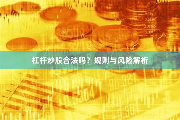 杠杆炒股合法吗？规则与风险解析