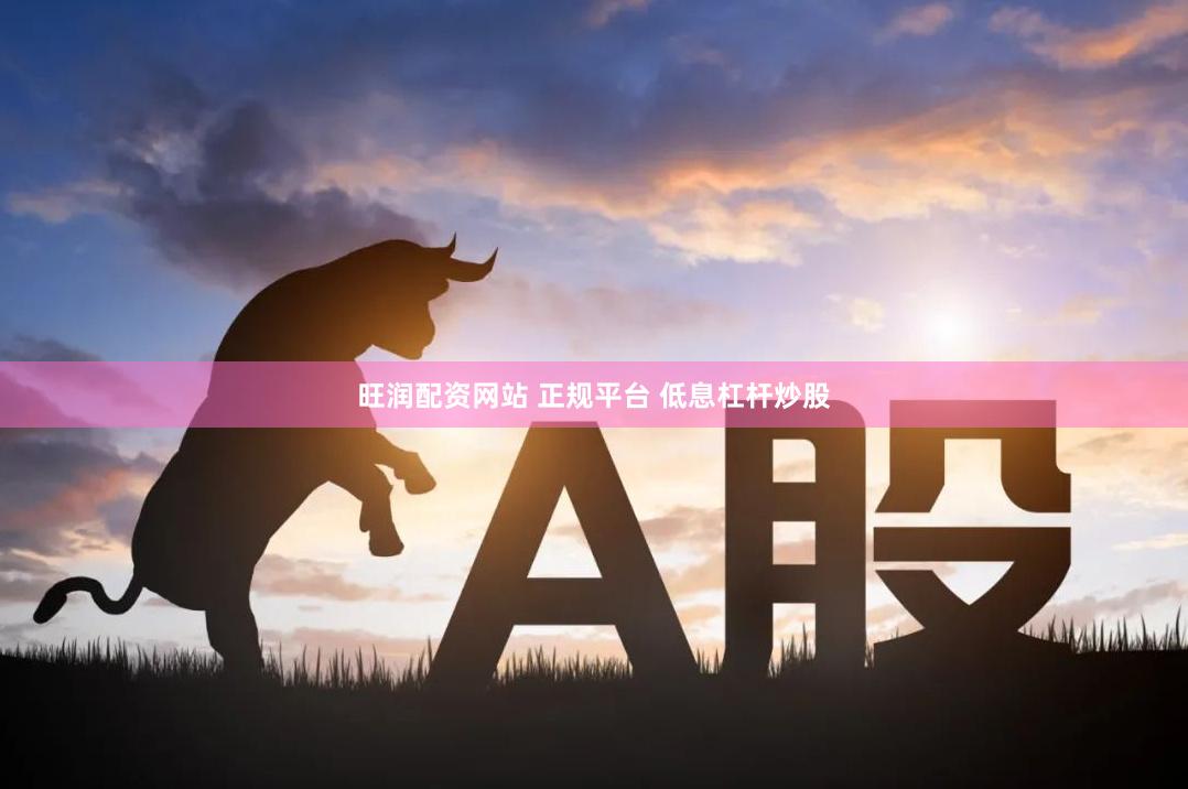 旺润配资网站 正规平台 低息杠杆炒股