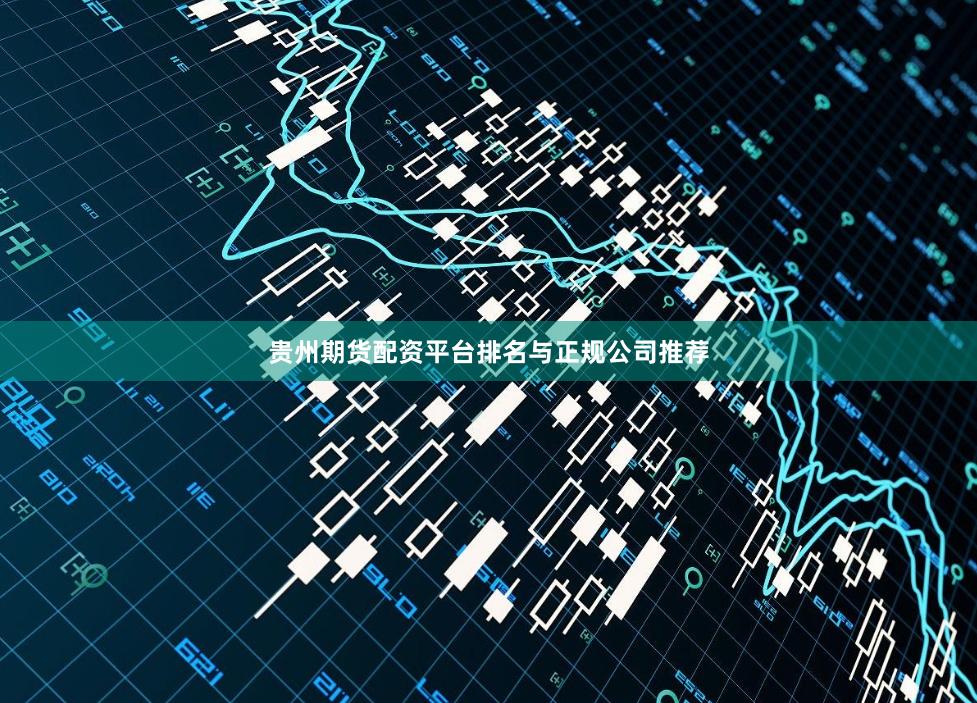 贵州期货配资平台排名与正规公司推荐