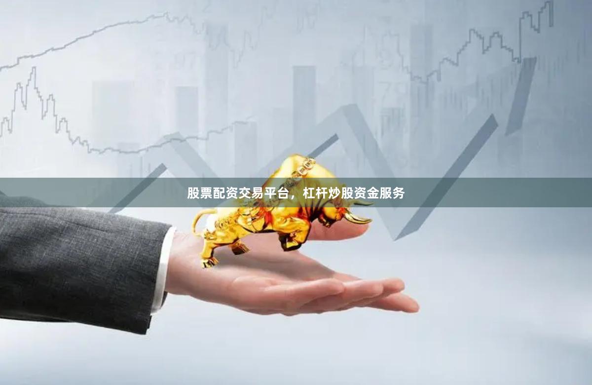 股票配资交易平台，杠杆炒股资金服务